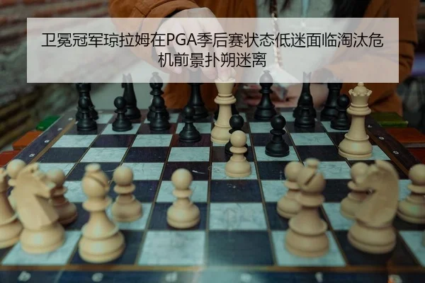 卫冕冠军琼拉姆在PGA季后赛状态低迷面临淘汰危机前景扑朔迷离